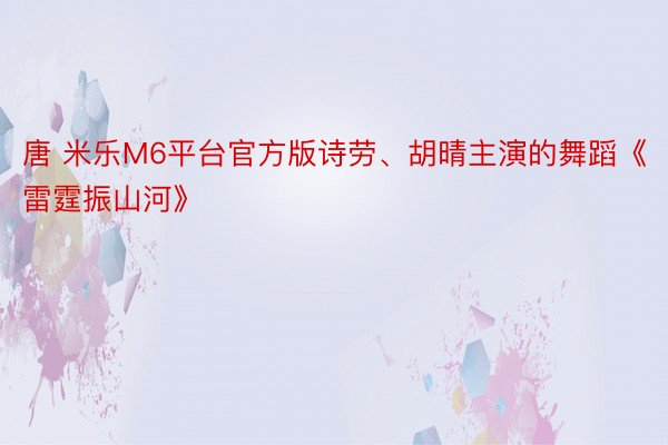 唐 米乐M6平台官方版诗劳、胡晴主演的舞蹈《雷霆振山河》