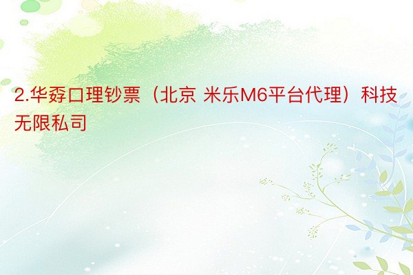 2.华孬口理钞票（北京 米乐M6平台代理）科技无限私司