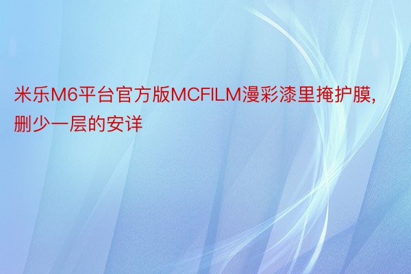 米乐M6平台官方版MCFILM漫彩漆里掩护膜，删少一层的安详