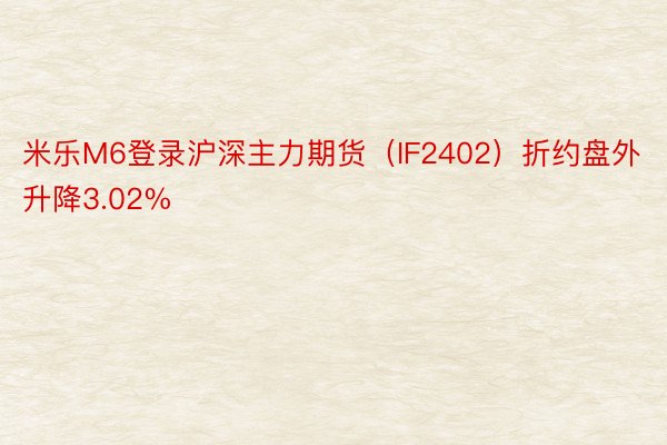 米乐M6登录沪深主力期货（IF2402）折约盘外升降3.02%