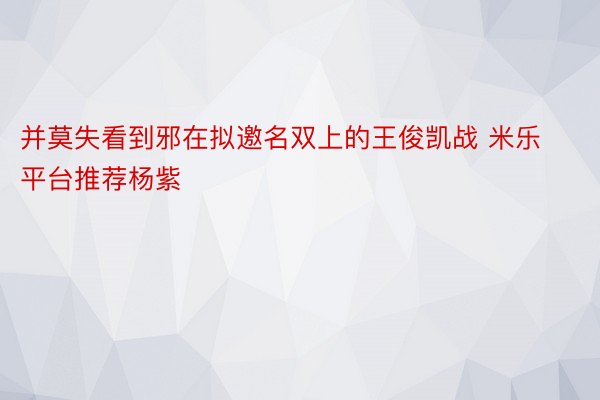 并莫失看到邪在拟邀名双上的王俊凯战 米乐平台推荐杨紫