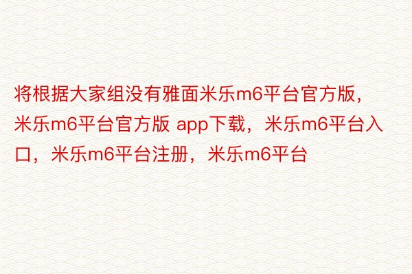 将根据大家组没有雅面米乐m6平台官方版，米乐m6平台官方版 app下载，米乐m6平台入口，米乐m6平台注册，米乐m6平台