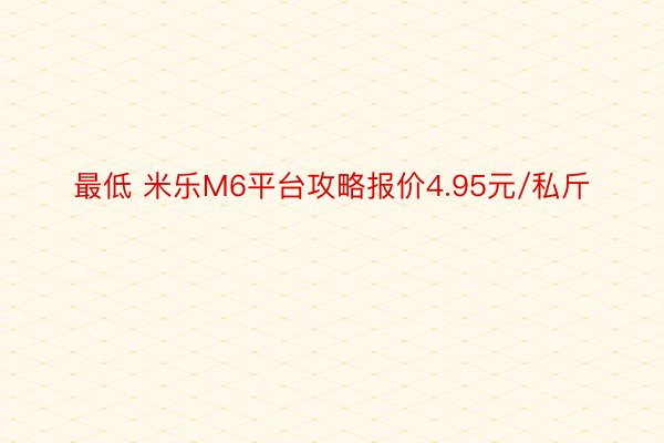 最低 米乐M6平台攻略报价4.95元/私斤