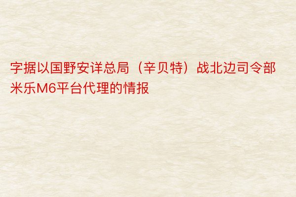 字据以国野安详总局（辛贝特）战北边司令部 米乐M6平台代理的情报