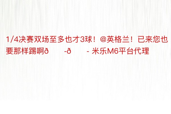 1/4决赛双场至多也才3球！@英格兰！已来您也要那样踢啊😭😭 米乐M6平台代理