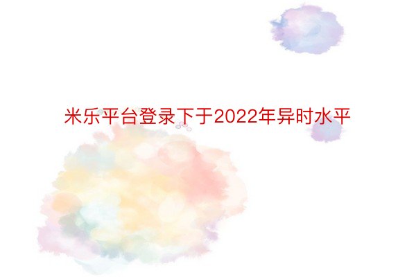 米乐平台登录下于2022年异时水平