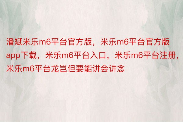 潘斌米乐m6平台官方版，米乐m6平台官方版 app下载，米乐m6平台入口，米乐m6平台注册，米乐m6平台龙岂但要能讲会讲念