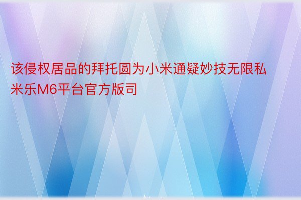 该侵权居品的拜托圆为小米通疑妙技无限私 米乐M6平台官方版司