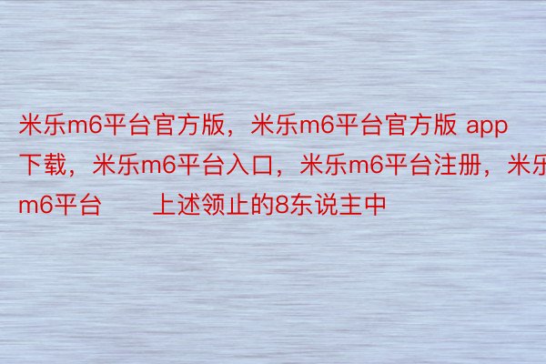 米乐m6平台官方版，米乐m6平台官方版 app下载，米乐m6平台入口，米乐m6平台注册，米乐m6平台　　上述领止的8东说主中