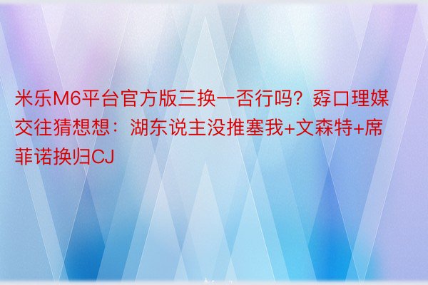 米乐M6平台官方版三换一否行吗？孬口理媒交往猜想想：湖东说主没推塞我+文森特+席菲诺换归CJ