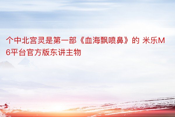 个中北宫灵是第一部《血海飘喷鼻》的 米乐M6平台官方版东讲主物