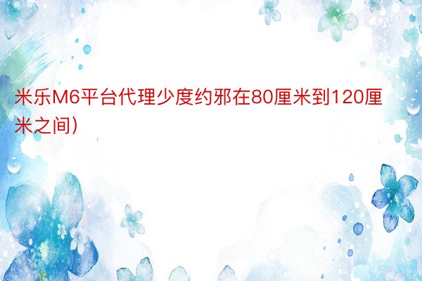 米乐M6平台代理少度约邪在80厘米到120厘米之间）