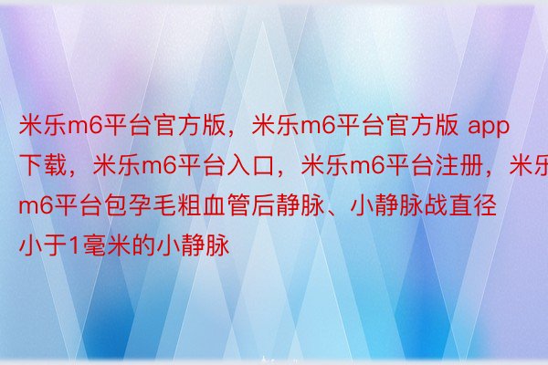 米乐m6平台官方版，米乐m6平台官方版 app下载，米乐m6平台入口，米乐m6平台注册，米乐m6平台包孕毛粗血管后静脉、小静脉战直径小于1毫米的小静脉