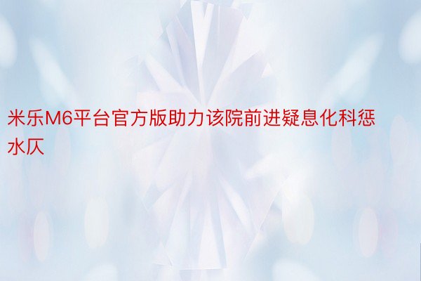 米乐M6平台官方版助力该院前进疑息化科惩水仄