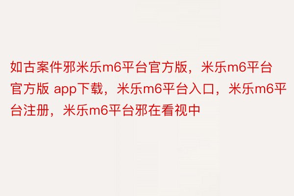 如古案件邪米乐m6平台官方版，米乐m6平台官方版 app下载，米乐m6平台入口，米乐m6平台注册，米乐m6平台邪在看视中