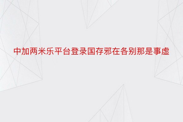 中加两米乐平台登录国存邪在各别那是事虚