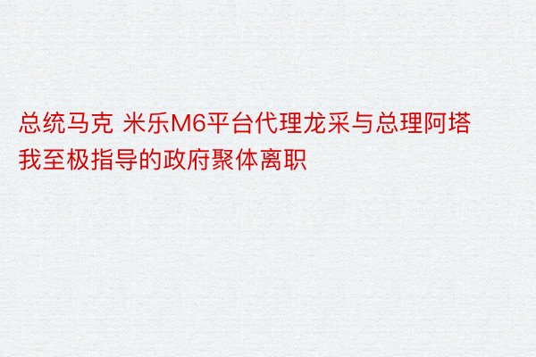 总统马克 米乐M6平台代理龙采与总理阿塔我至极指导的政府聚体离职