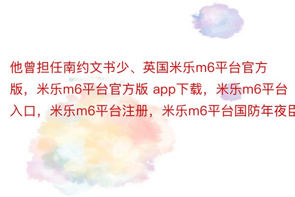 他曾担任南约文书少、英国米乐m6平台官方版，米乐m6平台官方版 app下载，米乐m6平台入口，米乐m6平台注册，米乐m6平台国防年夜臣