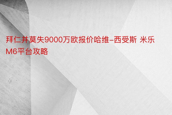 拜仁并莫失9000万欧报价哈维-西受斯 米乐M6平台攻略