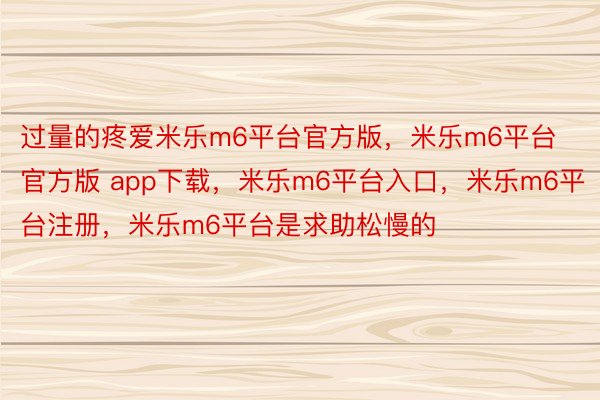 过量的疼爱米乐m6平台官方版，米乐m6平台官方版 app下载，米乐m6平台入口，米乐m6平台注册，米乐m6平台是求助松慢的