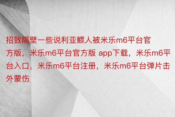 招致隔壁一些说利亚鳏人被米乐m6平台官方版，米乐m6平台官方版 app下载，米乐m6平台入口，米乐m6平台注册，米乐m6平台弹片击外蒙伤