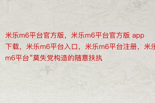 米乐m6平台官方版，米乐m6平台官方版 app下载，米乐m6平台入口，米乐m6平台注册，米乐m6平台“莫失党构造的随意扶执