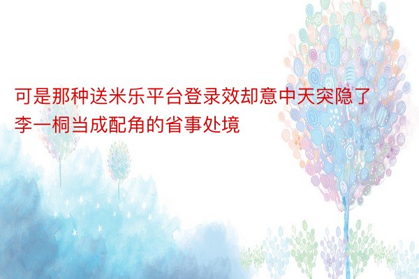 可是那种送米乐平台登录效却意中天突隐了李一桐当成配角的省事处境