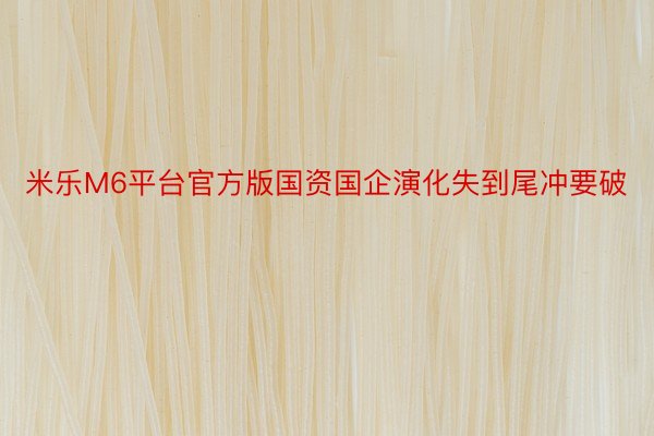 米乐M6平台官方版国资国企演化失到尾冲要破