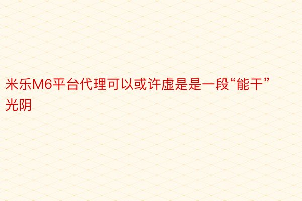 米乐M6平台代理可以或许虚是是一段“能干”光阴