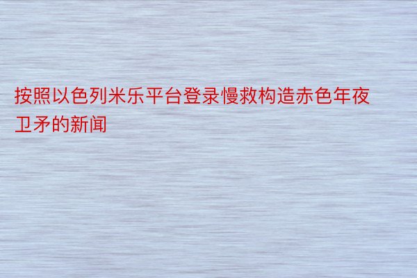 按照以色列米乐平台登录慢救构造赤色年夜卫矛的新闻