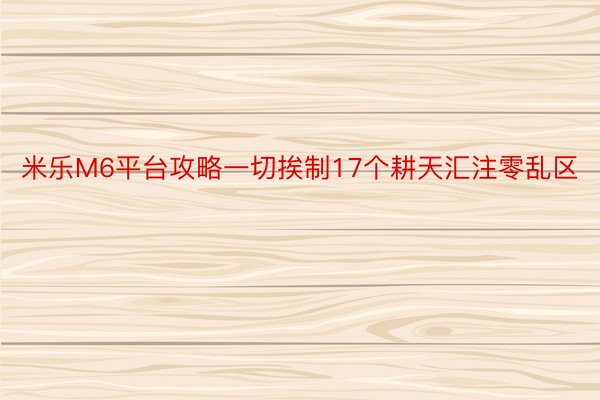 米乐M6平台攻略一切挨制17个耕天汇注零乱区