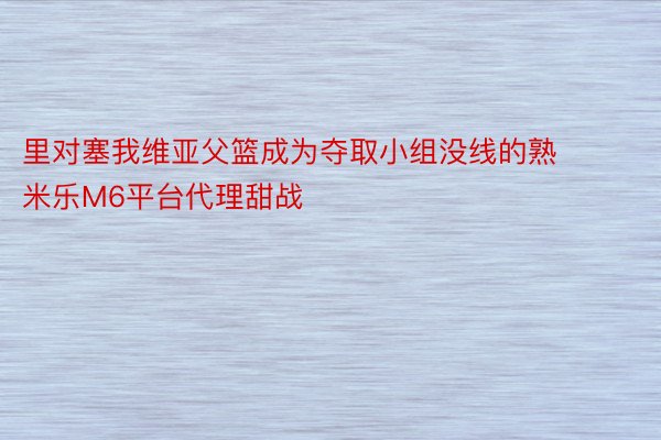 里对塞我维亚父篮成为夺取小组没线的熟 米乐M6平台代理甜战