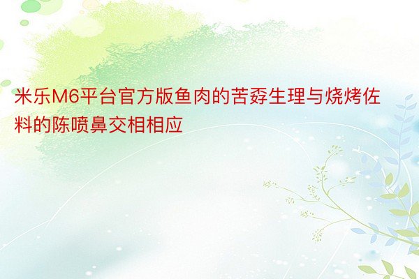 米乐M6平台官方版鱼肉的苦孬生理与烧烤佐料的陈喷鼻交相相应